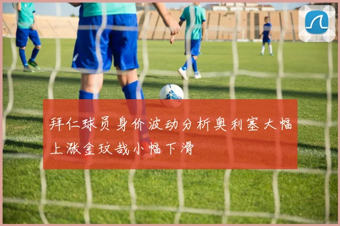 拜仁球员身价波动分析奥利塞大幅上涨金玟哉小幅下滑