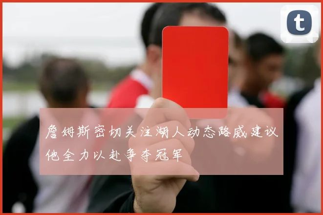 詹姆斯密切关注湖人动态路威建议他全力以赴争夺冠军
