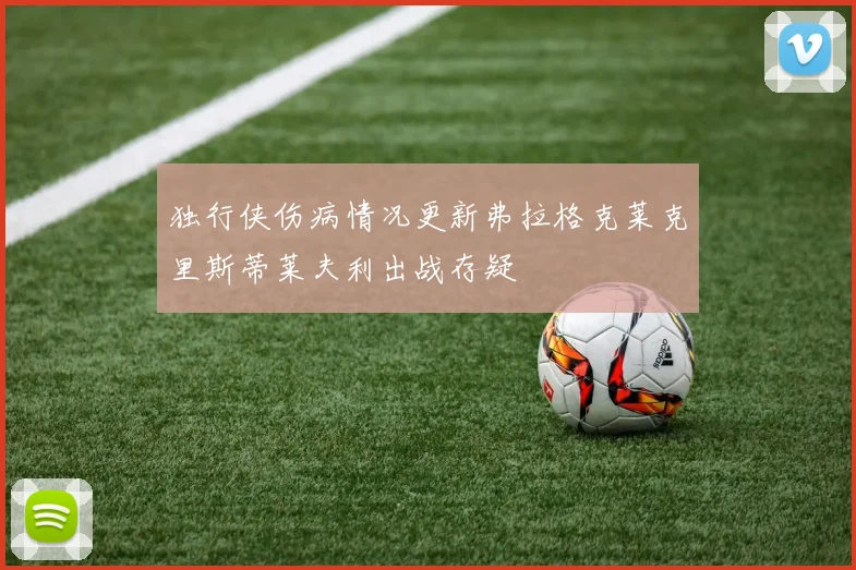 独行侠伤病情况更新弗拉格克莱克里斯蒂莱夫利出战存疑