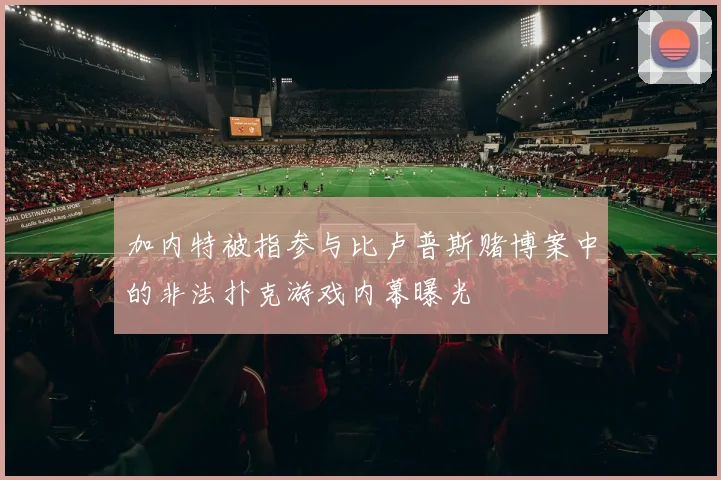 加内特被指参与比卢普斯赌博案中的非法扑克游戏内幕曝光