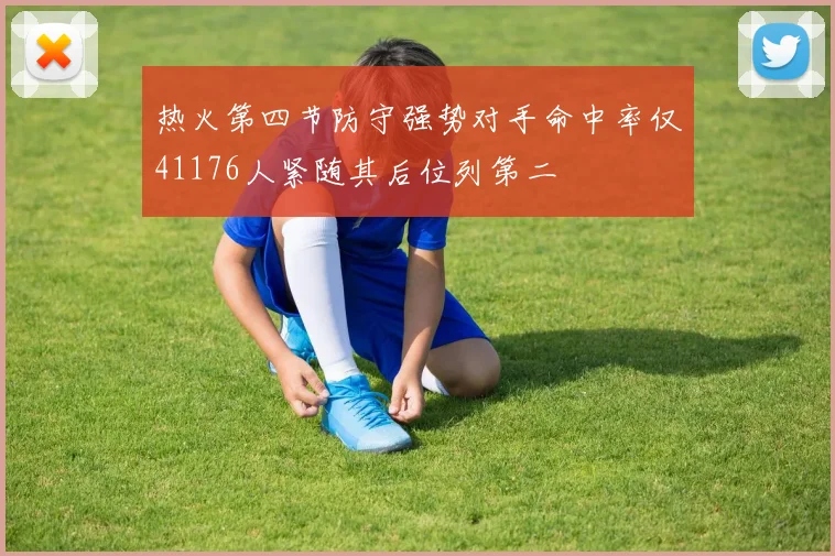 热火第四节防守强势对手命中率仅41176人紧随其后位列第二
