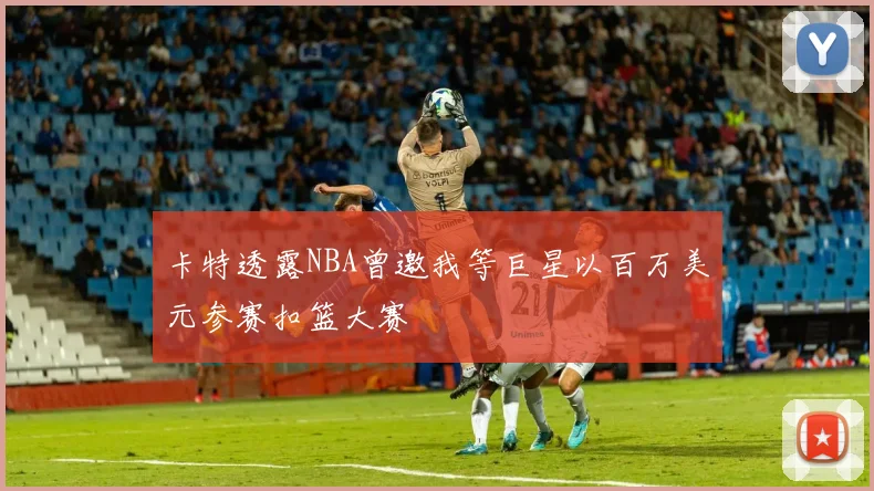 卡特透露NBA曾邀我等巨星以百万美元参赛扣篮大赛