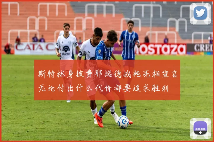 斯特林身披费耶诺德战袍亮相宣言无论付出什么代价都要追求胜利