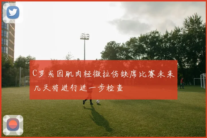 C罗或因肌肉轻微拉伤缺席比赛未来几天将进行进一步检查