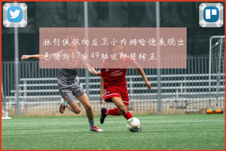 独行侠双向后卫小内姆哈德表现出色场均67分49助攻即将转正