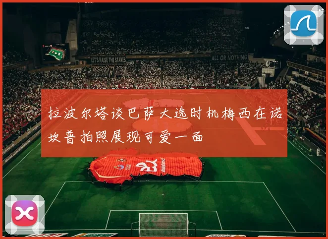 拉波尔塔谈巴萨大选时机梅西在诺坎普拍照展现可爱一面