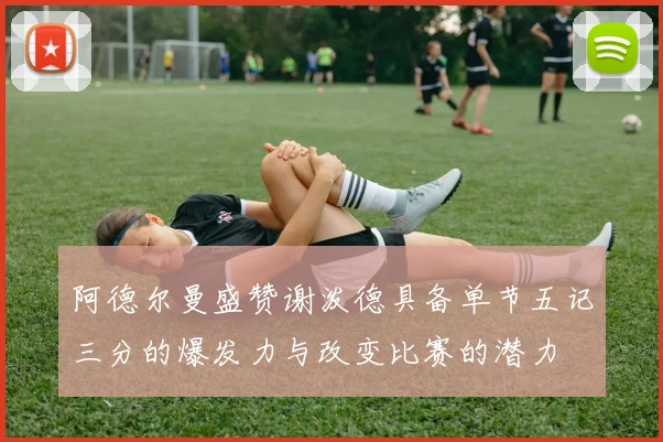 阿德尔曼盛赞谢泼德具备单节五记三分的爆发力与改变比赛的潜力