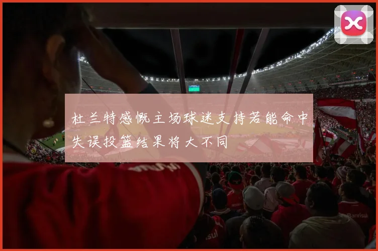 杜兰特感慨主场球迷支持若能命中失误投篮结果将大不同