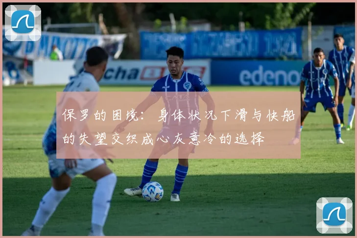 保罗的困境：身体状况下滑与快船的失望交织成心灰意冷的选择